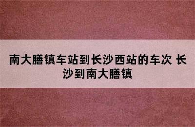 南大膳镇车站到长沙西站的车次 长沙到南大膳镇